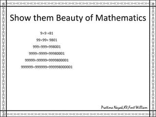 Show them Beauty of Mathematics
99 =81
9999= 9801
999999=998001
99999999=99980001
9999999999=9999800001
999999999999=999998000001
 