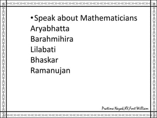 •Speak about Mathematicians
Aryabhatta
Barahmihira
Lilabati
Bhaskar
Ramanujan
 