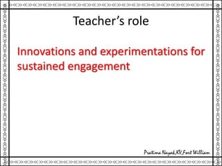 Teacher’s role
Innovations and experimentations for
sustained engagement
 
