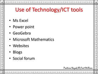 Use of Technology/ICT tools
• Ms Excel
• Power point
• GeoGebra
• Microsoft Mathematics
• Websites
• Blogs
• Social forum
 