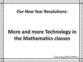 Our New Year Resolutions:
More and more Technology in
the Mathematics classes
 