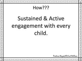 How???
Sustained & Active
engagement with every
child.
 