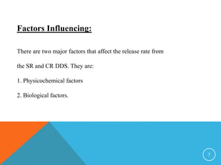 Factors Influencing:
There are two major factors that affect the release rate from
the SR and CR DDS. They are:
1. Physicochemical factors
2. Biological factors.
7
 
