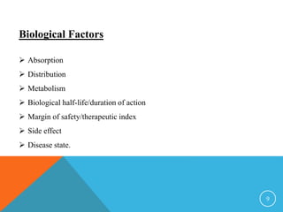 Biological Factors
 Absorption
 Distribution
 Metabolism
 Biological half-life/duration of action
 Margin of safety/therapeutic index
 Side effect
 Disease state.
9
 