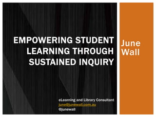 June 
Wall 
EMPOWERING STUDENT 
LEARNING THROUGH 
SUSTAINED INQUIRY 
eLearning and Library Consultant 
june@junewall.com.au 
@junewall 
 