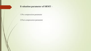 Evaluation parameter of SRMT -
1.Pre compression parameter
2.Post compression parameter
 