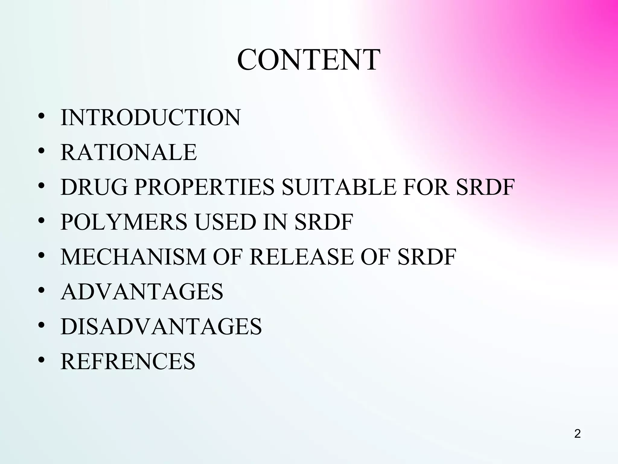 CONTENT
• INTRODUCTION
• RATIONALE
• DRUG PROPERTIES SUITABLE FOR SRDF
• POLYMERS USED IN SRDF
• MECHANISM OF RELEASE OF SRDF
• ADVANTAGES
• DISADVANTAGES
• REFRENCES
2
 