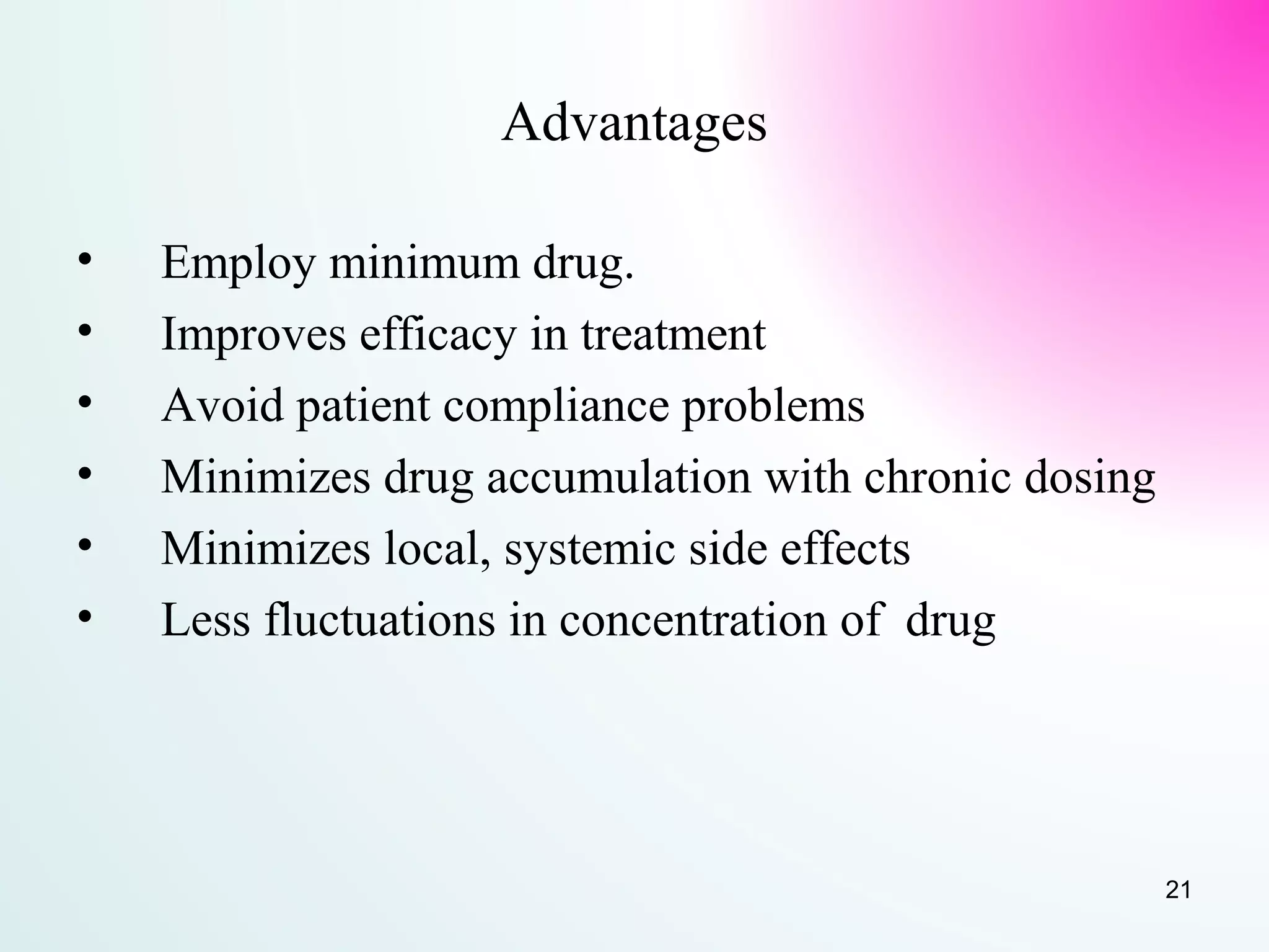 Advantages
• Employ minimum drug.
• Improves efficacy in treatment
• Avoid patient compliance problems
• Minimizes drug accumulation with chronic dosing
• Minimizes local, systemic side effects
• Less fluctuations in concentration of drug
21
 