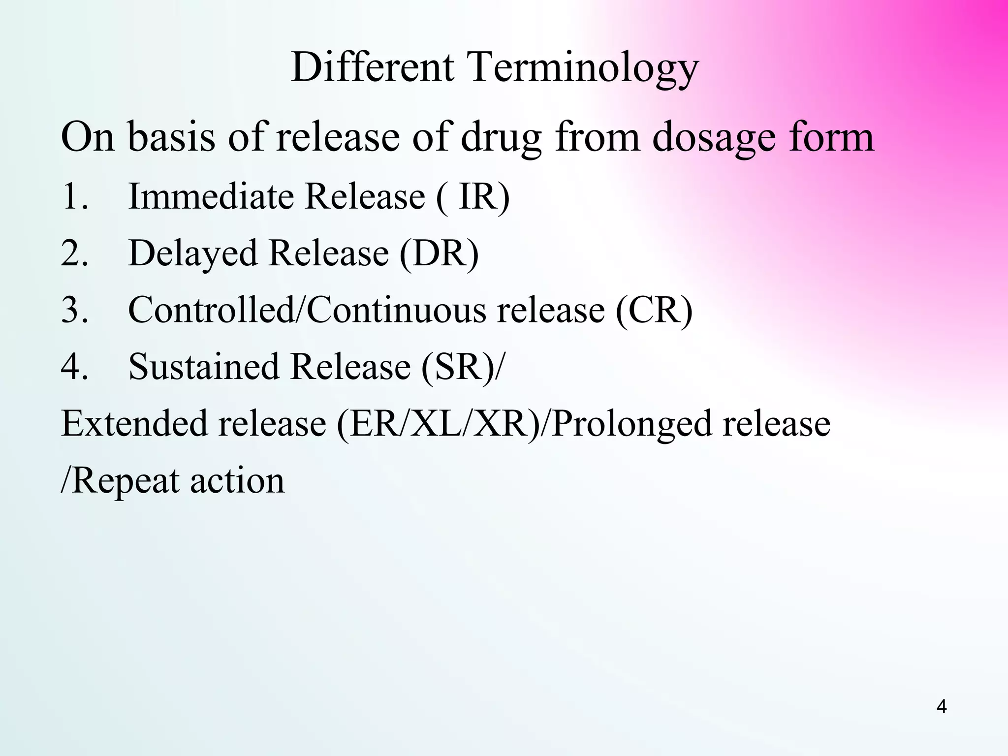 Different Terminology
On basis of release of drug from dosage form
1. Immediate Release ( IR)
2. Delayed Release (DR)
3. Controlled/Continuous release (CR)
4. Sustained Release (SR)/
Extended release (ER/XL/XR)/Prolonged release
/Repeat action
4
 