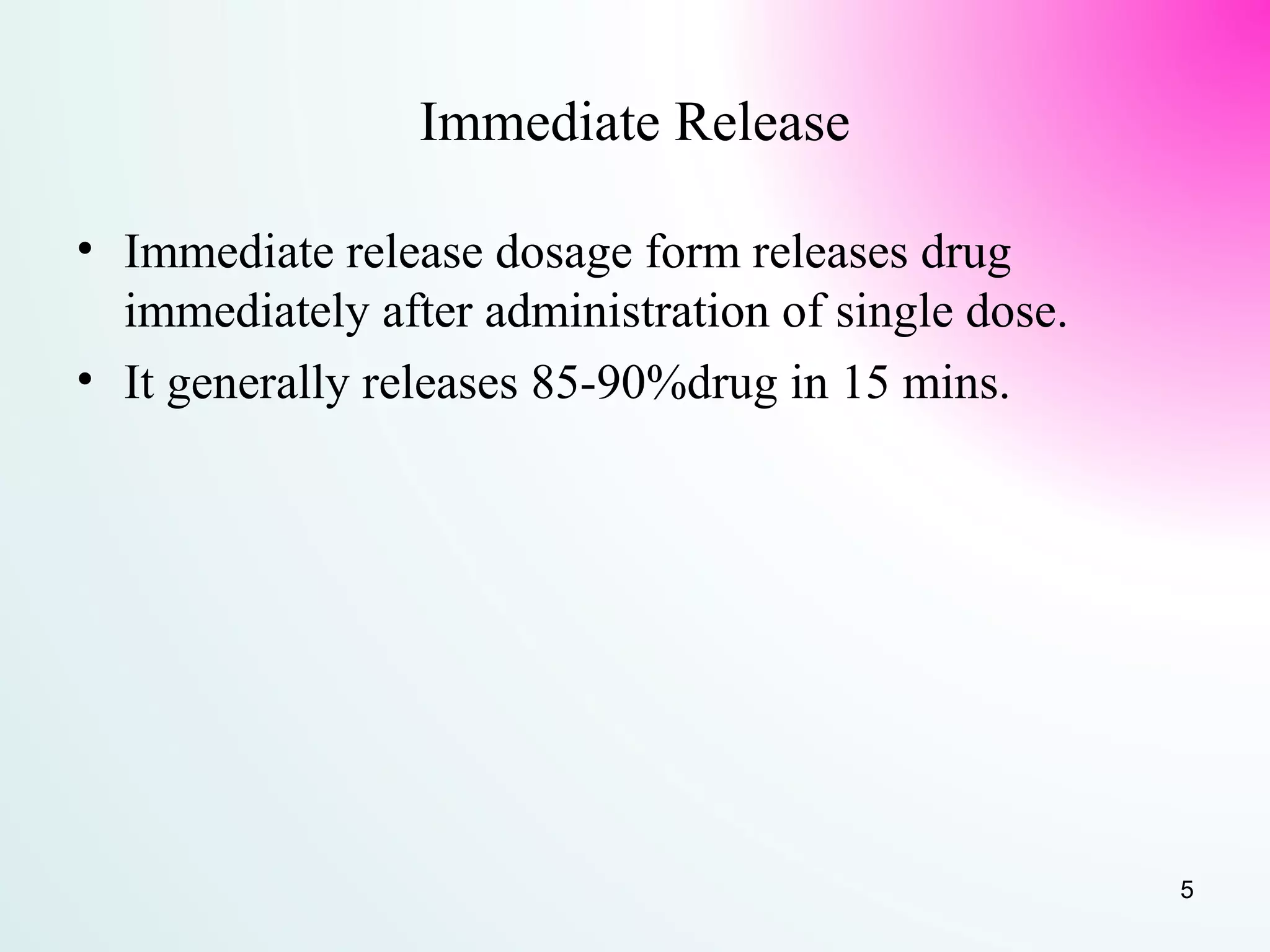 Immediate Release
• Immediate release dosage form releases drug
immediately after administration of single dose.
• It generally releases 85-90%drug in 15 mins.
5
 