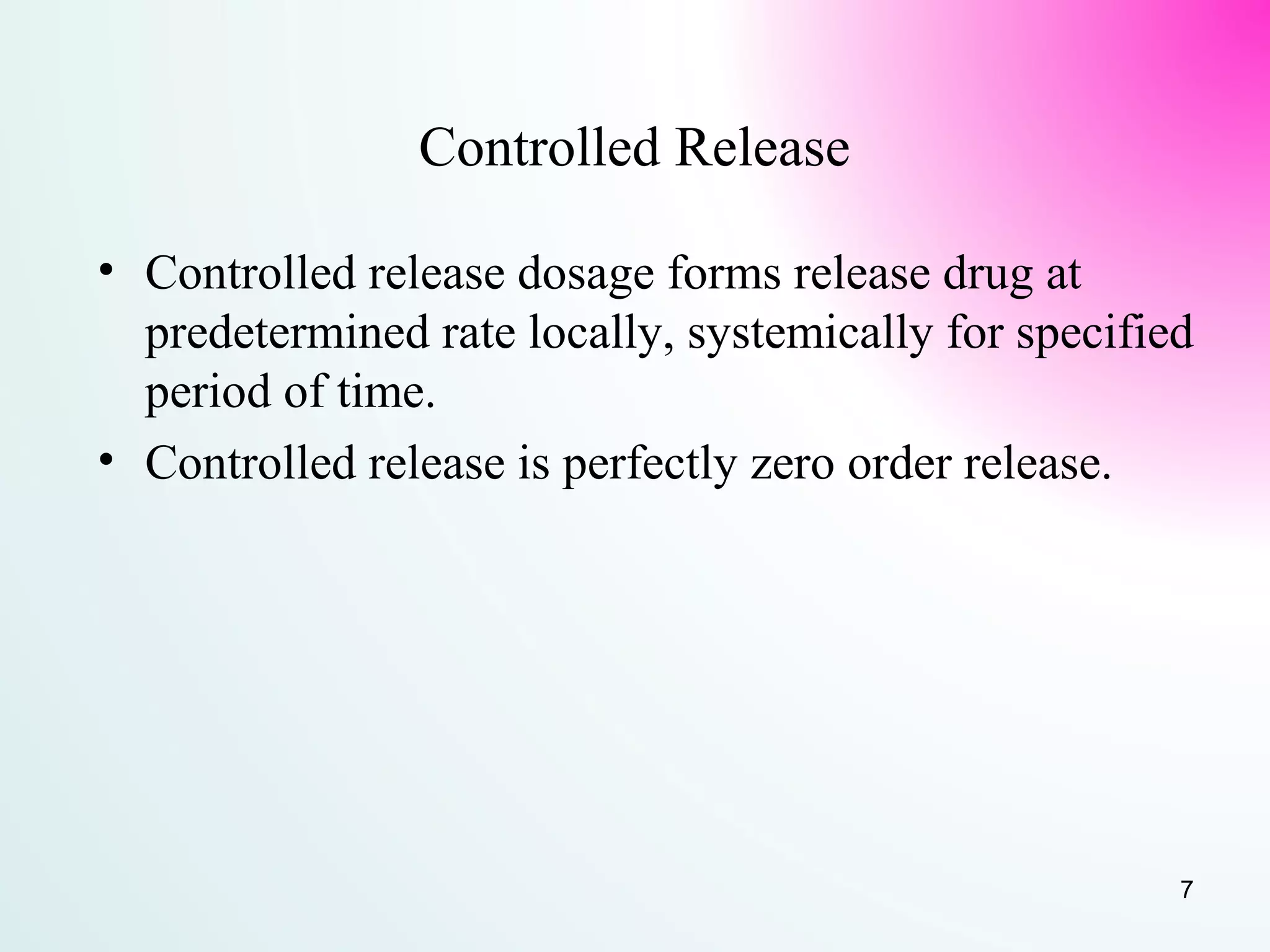 Controlled Release
• Controlled release dosage forms release drug at
predetermined rate locally, systemically for specified
period of time.
• Controlled release is perfectly zero order release.
7
 
