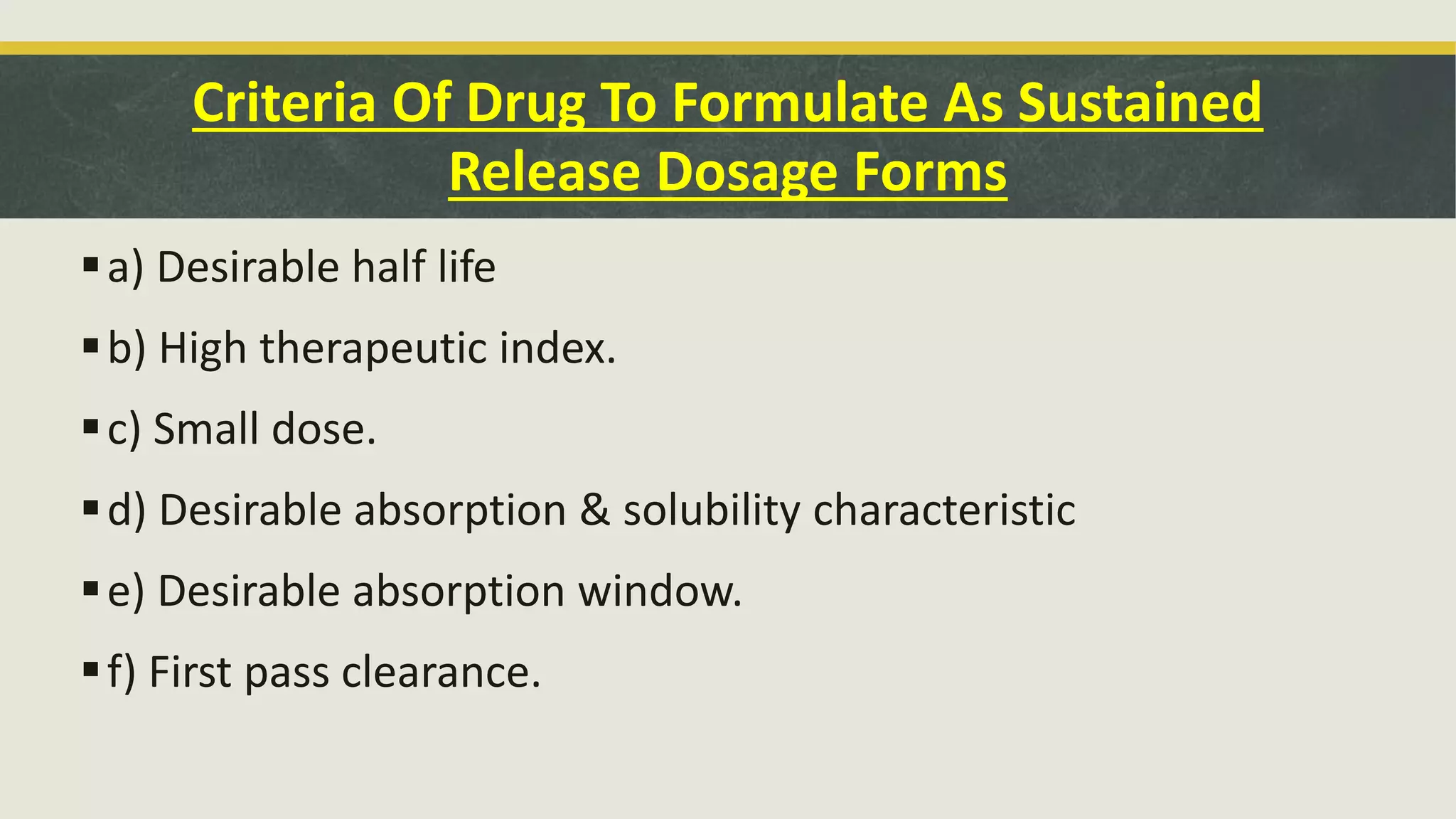 a) Desirable half life
b) High therapeutic index.
c) Small dose.
d) Desirable absorption & solubility characteristic
e) Desirable absorption window.
f) First pass clearance.
Criteria Of Drug To Formulate As Sustained
Release Dosage Forms
 