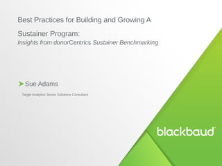 Sue Adams
Target Analytics Senior Solutions Consultant
Best Practices for Building and Growing A
Sustainer Program:
Insights from donorCentrics Sustainer Benchmarking
 