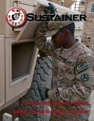 July2012


      Sustainer
      Published in the interest of Joint Sustainment Command - Afghanistan Soldiers and their Families




    Transporters inspect vehicles
                                                                                              Page 5

Soldier serves to honor his father
                                                                                              Page 7
 