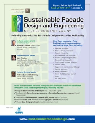 Sign-up Before April 2nd and
                                                                SAVE UP TO $1,547! See page 7.




         Balancing Aesthetics and Sustainable Design to Maximize Profitability

                   Featured Moderator and                         Hear from innovators from
                   Conference Chair                               leading industry organizations
                   Walter F. Chatham FAIA LEED AP,                and cutting edge firms including:
                   Founder, Walter F. Chatham                     • FX Fowle Architects
                   Architect
                                                                  • Kiss + Cathcart, Architects
                                                                  • Polshek Partnership
                   Featured Keynote Speaker                       • Kohn Pedersen Fox Associates
                   Marc Wouters                                   • Phoenix Groups Design-Build LLC
                   Head, Executive Chairperson                    • Steven Winter Associates
                   Marc Wouters Architecture & Urban              • The Congress for New Urbanism
                   Design, Congress for New Urbanism-New          • Werner Sobek
                   York State Chapter
                                                                  • Oppenheim Architecture and Design
                                                                  • Dattner Architects
                   Featured Keynote Speaker
                                                                  • Kieran Timberlake
                                                                  • Green Real Estate Law Journal
                   Andrew Zumwalt-Hathaway
                   Director of Sustainability
                                                                  • Arup
                   Steven Winter Associates                       …and many more!



                Learn from esteemed Partners, Principals and Developers who have developed
                innovative tools and design techniques, including how to:
                ✔ Integrate desired themes and designs into a sustainable façade
                ✔ Produce and/or harvest energy, water and other naturally occurring resources through
                  façade design
                ✔ Appropriately balance design concepts with energy needs of high rises
                ✔ Minimize initial cost, therefore shortening payback period of skyscrapers
                ✔ Choose best design practices to meet climate driven needs


Media Partner




                      www.sustainablefacadedesign.com
 