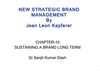 1
NEW STRATEGIC BRAND
MANAGEMENT
By
Jean Leon Kapferer
CHAPTER-10
SUSTAINING A BRAND LONG TERM
Dr.Sanjit Kumar Dash
 