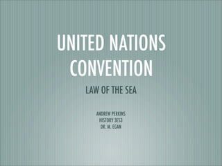 UNITED NATIONS
CONVENTION
LAW OF THE SEA
ANDREW PERKINS
HISTORY 3ES3
DR. M. EGAN
 
