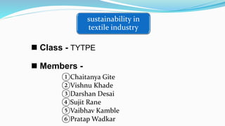  Members -
①Chaitanya Gite
②Vishnu Khade
③Darshan Desai
④Sujit Rane
⑤Vaibhav Kamble
⑥Pratap Wadkar
 Class - TYTPE
sustainability in
textile industry
 