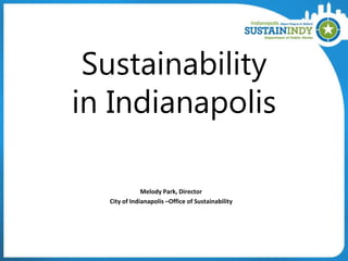 Sustainability
in Indianapolis
Melody Park, Director
City of Indianapolis –Office of Sustainability
 