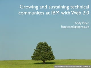 Growing and sustaining technical
communites at IBM with Web 2.0
                                   Andy Piper
                        http://andypiper.co.uk




                http://ﬂickr.com/photos/mcclanahan/13040673/
 