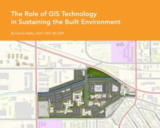 The Role of GIS Technology
in Sustaining the Built Environment
By Patrick Wallis, AICP, LEED AP, GISP




                                         1
 