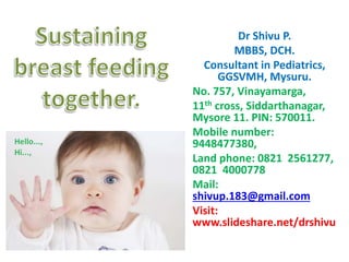 Dr Shivu P.
MBBS, DCH.
Consultant in Pediatrics,
GGSVMH, Mysuru.
No. 757, Vinayamarga,
11th cross, Siddarthanagar,
Mysore 11. PIN: 570011.
Mobile number:
9448477380,
Land phone: 0821 2561277,
0821 4000778
Mail:
shivup.183@gmail.com
Visit:
www.slideshare.net/drshivu
 