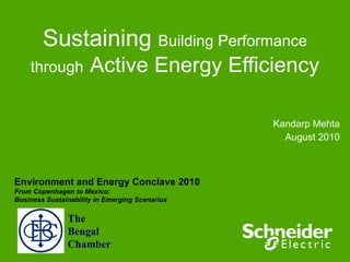 Sustaining  Building Performance through   Active Energy Efficiency Kandarp Mehta August 2010 Environment and Energy Conclave 2010 From Copenhagen to Mexico:  Business Sustainability in Emerging Scenarios   The Bengal Chamber 