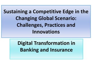 Sustaining a Competitive Edge in the
Changing Global Scenario:
Challenges, Practices and
Innovations
Digital Transformation in
Banking and Insurance
 