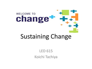 Sustaining Change
LED 615
Koichi Tachiya
 