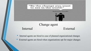 Change agent
Internal External
• Internal agents are hired in case of planned organizational changes
• External agents are...