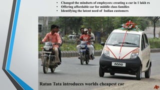 Ratan Tata introduces worlds cheapest car
• Changed the mindsets of employees: creating a car in 1 lakh rs
• Offering affo...
