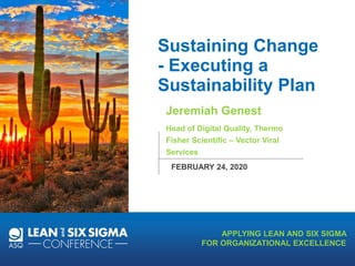 APPLYING LEAN AND SIX SIGMA
FOR ORGANIZATIONAL EXCELLENCE
Sustaining Change
- Executing a
Sustainability Plan
Jeremiah Genest
Head of Digital Quality, Thermo
Fisher Scientific – Vector Viral
Services
FEBRUARY 24, 2020
 