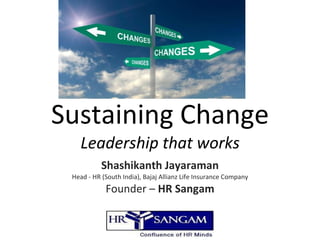 Sustaining Change Leadership that works Shashikanth Jayaraman Head - HR (South India), Bajaj Allianz Life Insurance Company Founder –  HR Sangam 
