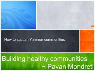 Sustaining online communities 
To build a healthy workplace 
~ Pavan Mondreti 
 
