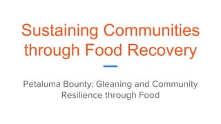 Sustaining Communities
through Food Recovery
Petaluma Bounty: Gleaning and Community
Resilience through Food
 
