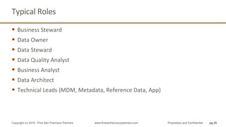 Typical	
  Roles	
  
§  Business	
  Steward	
  
§  Data	
  Owner	
  
§  Data	
  Steward	
  
§  Data	
  Quality	
  Analyst	
  
§  Business	
  Analyst	
  
§  Data	
  Architect	
  
§  Technical	
  Leads	
  (MDM,	
  Metadata,	
  Reference	
  Data,	
  App)	
  
pg 25Copyright (c) 2015 - First San Francisco Partners www.firstsanfranciscopartners.com Proprietary and Confidential
 