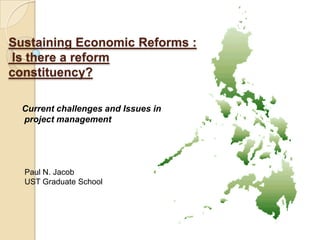 Sustaining Economic Reforms :
Is there a reform
constituency?

  Current challenges and Issues in
  project management




  Paul N. Jacob
  UST Graduate School
 