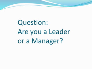 Question:
Are you a Leader
or a Manager?
 