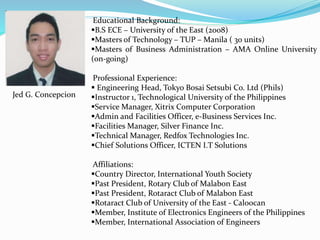 Educational Background:
B.S ECE – University of the East (2008)
Masters of Technology – TUP – Manila ( 30 units)
Master...