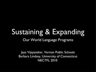Sustaining & Expanding ,[object Object],Jaya Vijayasekar, Vernon Public Schools Barbara Lindsey, University of Connecticut NECTFL 2010  