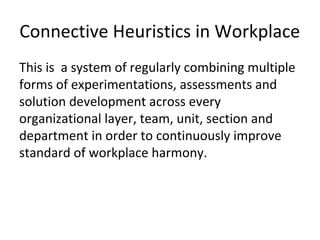 Connective Heuristics in Workplace
This is a system of regularly combining multiple
forms of experimentations, assessments and
solution development across every
organizational layer, team, unit, section and
department in order to continuously improve
standard of workplace harmony.
 