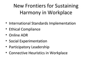New Frontiers for Sustaining
Harmony in Workplace
• International Standards Implementation
• Ethical Compliance
• Online ADR
• Social Experimentation
• Participatory Leadership
• Connective Heuristics in Workplace
 