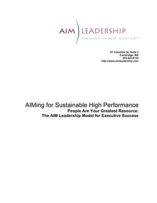 97 Columbia St, Suite 3
                                                Cambridge, MA
                                                  202-422-6153
                                 http://www.aimleadership.com




AIMing for Sustainable High Performance
                 People Are Your Greatest Resource:
     The AIM Leadership Model for Executive Success
 