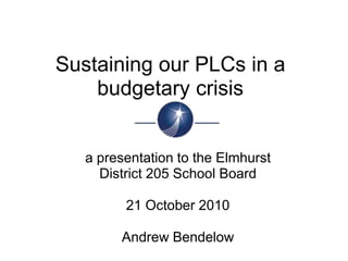 Sustaining our PLCs in a budgetary crisis a presentation to the Elmhurst District 205 School Board 21 October 2010 Andrew Bendelow 