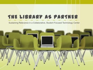 The Library as Partner Sustaining Relevance in a Collaborative, Student Focused Technology Center 