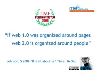 “ If web 1.0 was organized around pages    web 2.0 is organized around people” Johnson, S 2006 “It’s all about us” Time, 16 Dec 