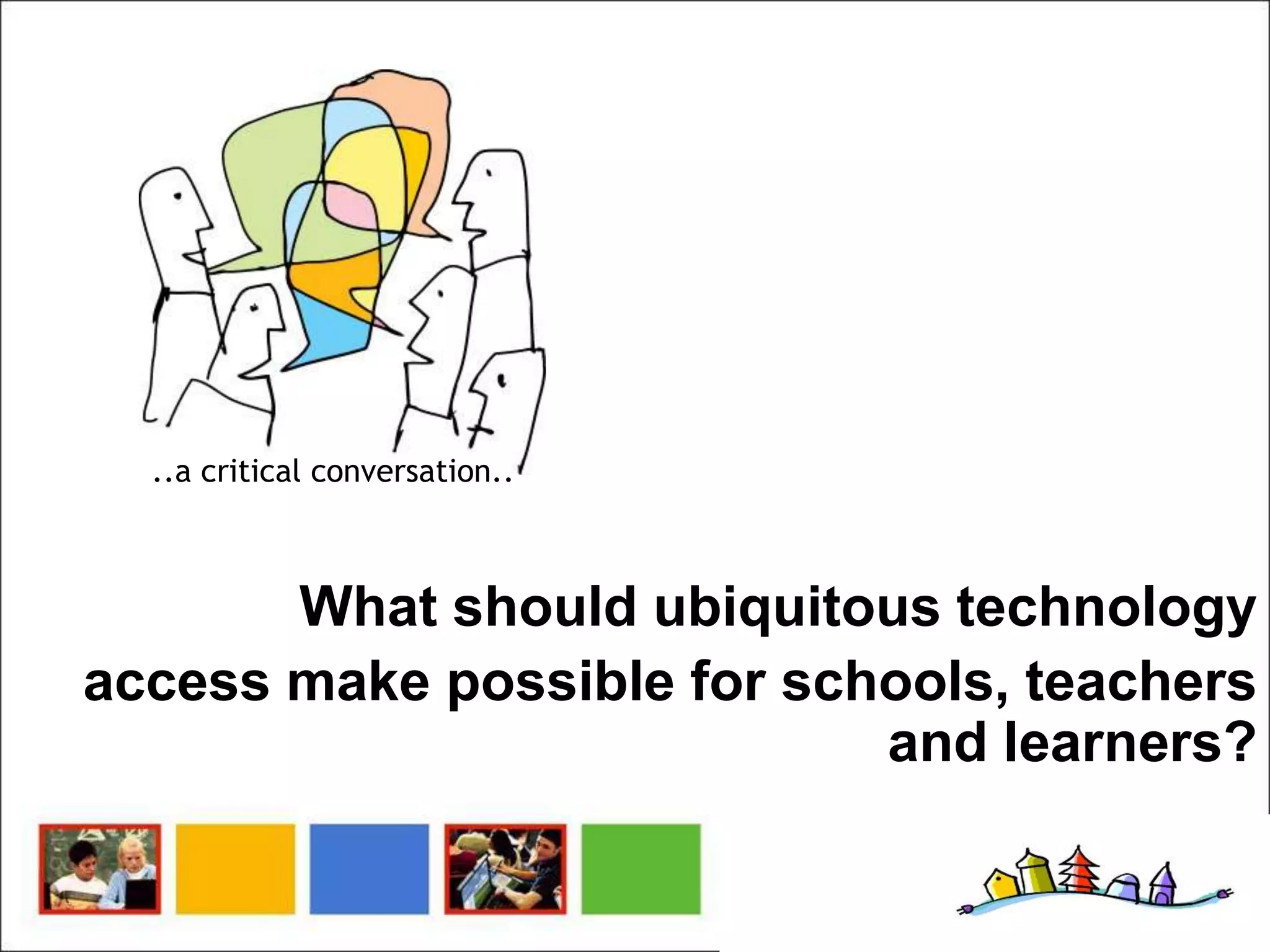 ..a critical conversation..



       What should ubiquitous technology
access make possible for schools, teachers
                            and learners?
 