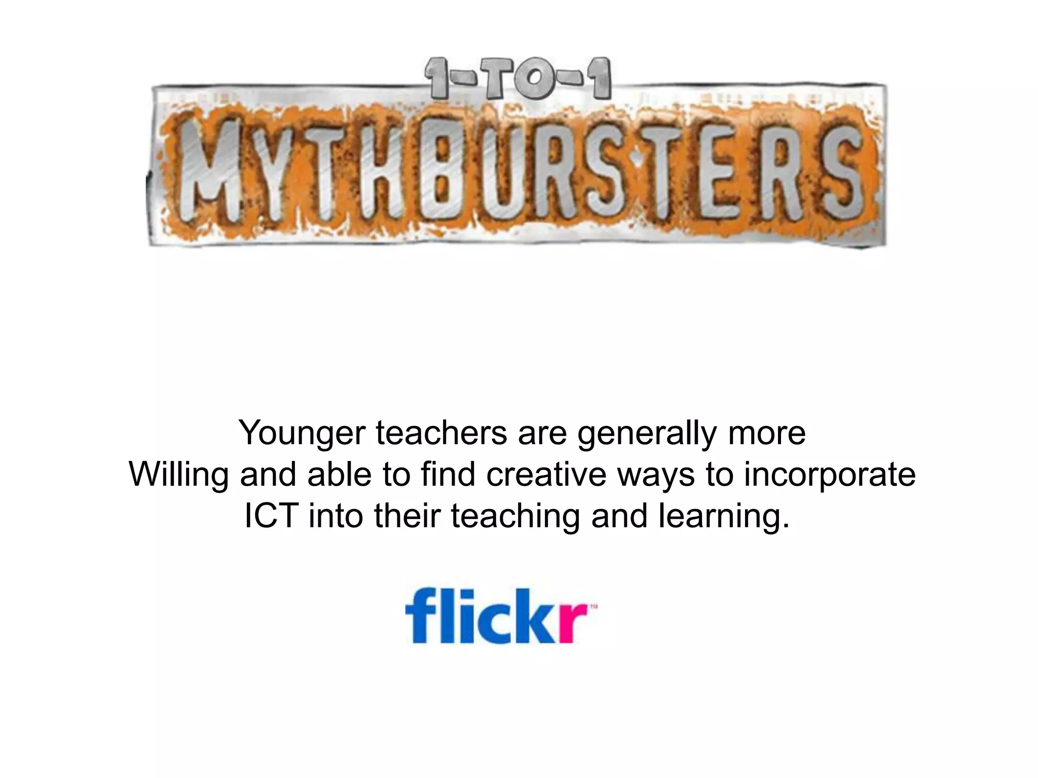 Younger teachers are generally more
Willing and able to find creative ways to incorporate
        ICT into their teaching and learning.
 