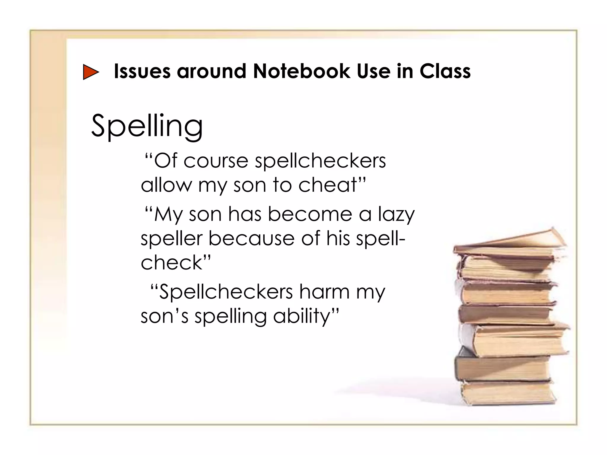 Issues around Notebook Use in Class

Spelling
   “Of course spellcheckers
   allow my son to cheat”
   “My son has become a lazy
   speller because of his spell-
   check”
    “Spellcheckers harm my
   son’s spelling ability”
 