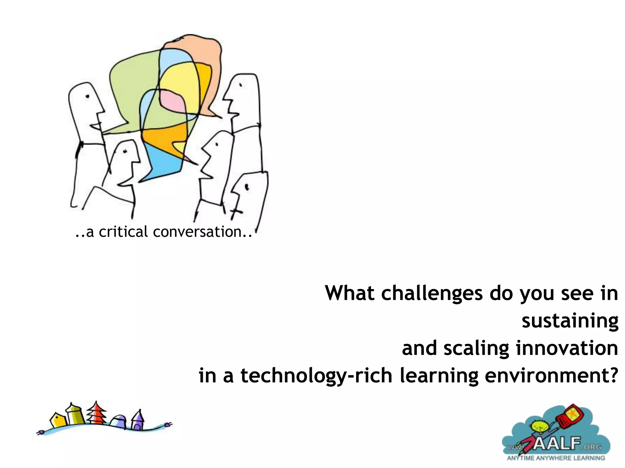 ..a critical conversation..



                               What challenges do you see in
                                                    sustaining
                                       and scaling innovation
                  in a technology-rich learning environment?
 